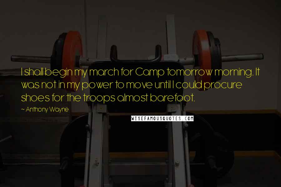 Anthony Wayne Quotes: I shall begin my march for Camp tomorrow morning. It was not in my power to move until I could procure shoes for the troops almost barefoot.