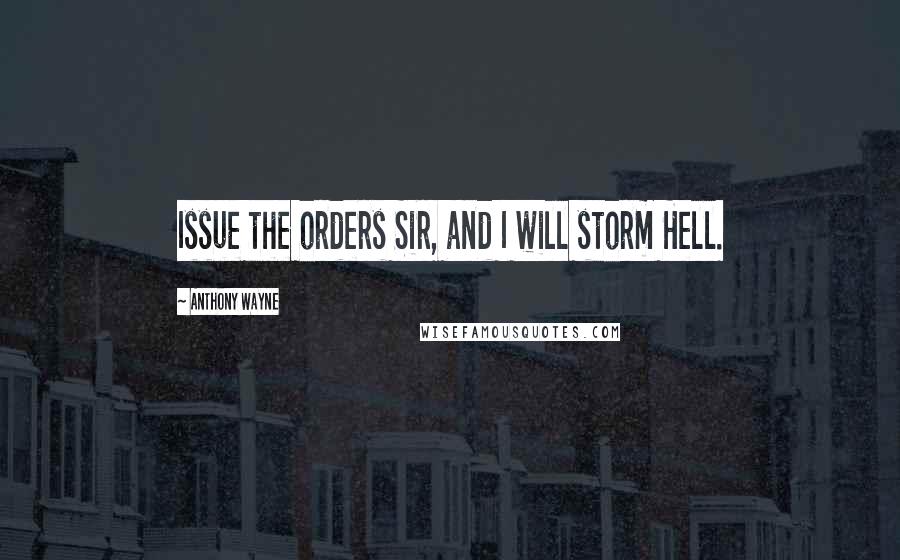 Anthony Wayne Quotes: Issue the orders Sir, and I will storm Hell.