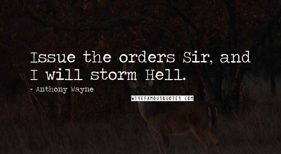 Anthony Wayne Quotes: Issue the orders Sir, and I will storm Hell.