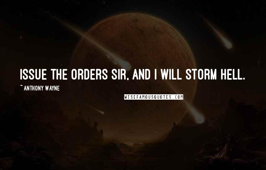 Anthony Wayne Quotes: Issue the orders Sir, and I will storm Hell.