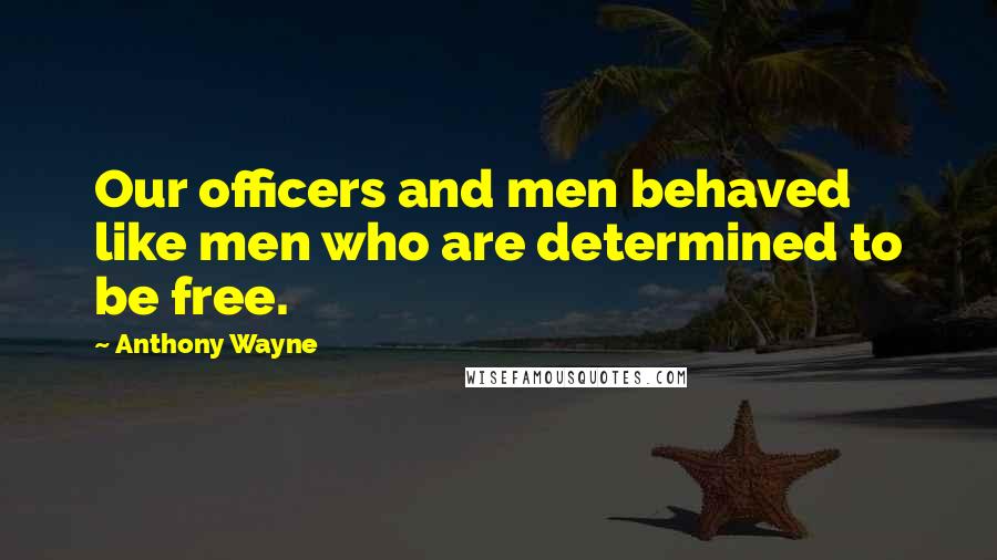 Anthony Wayne Quotes: Our officers and men behaved like men who are determined to be free.