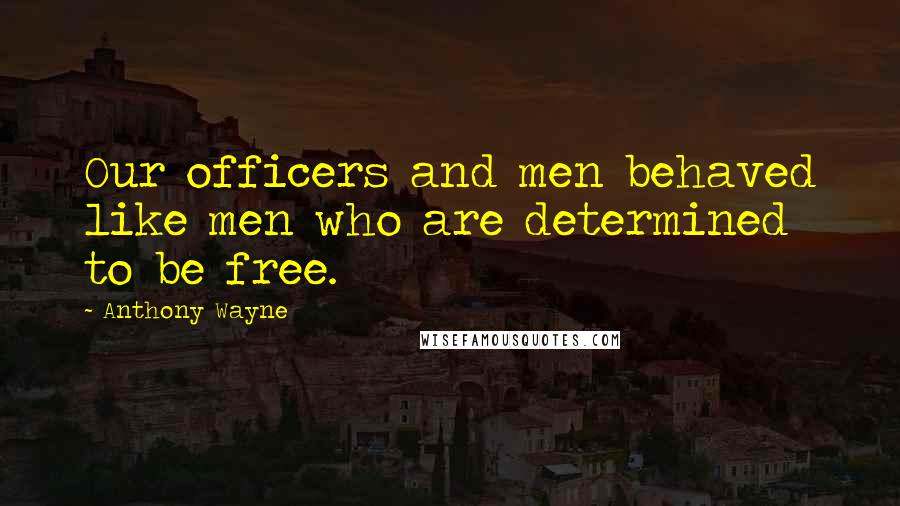 Anthony Wayne Quotes: Our officers and men behaved like men who are determined to be free.