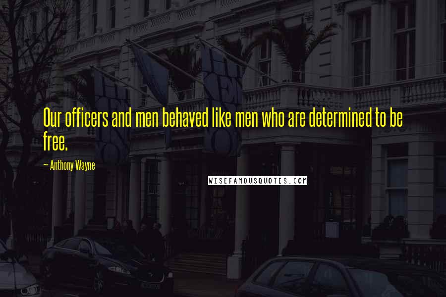 Anthony Wayne Quotes: Our officers and men behaved like men who are determined to be free.