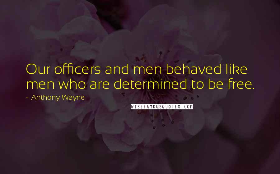 Anthony Wayne Quotes: Our officers and men behaved like men who are determined to be free.