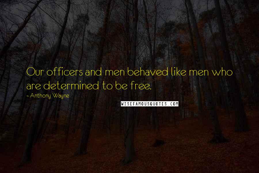 Anthony Wayne Quotes: Our officers and men behaved like men who are determined to be free.