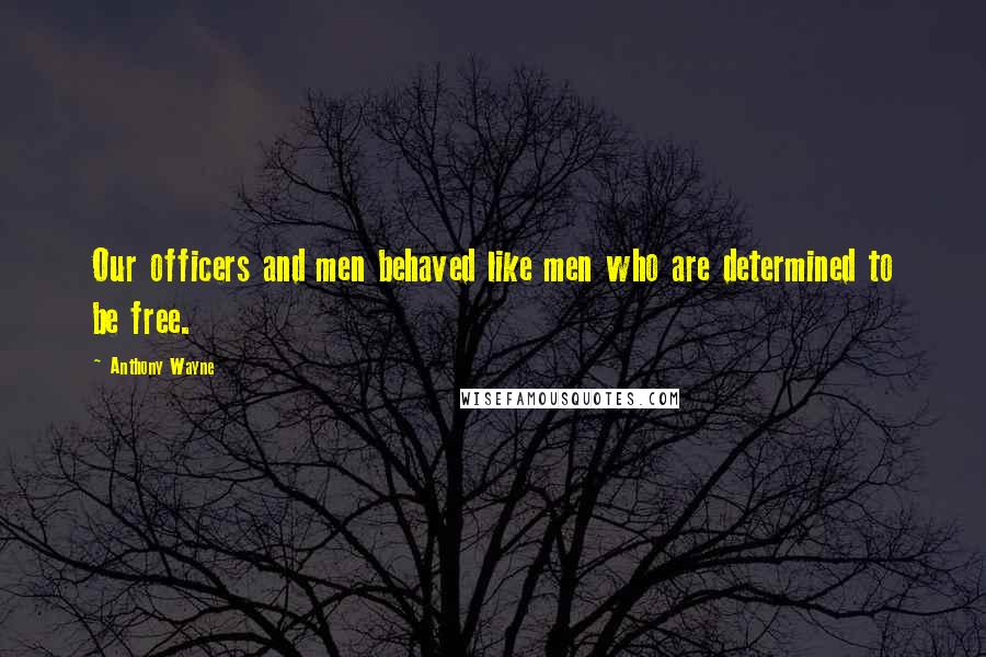 Anthony Wayne Quotes: Our officers and men behaved like men who are determined to be free.