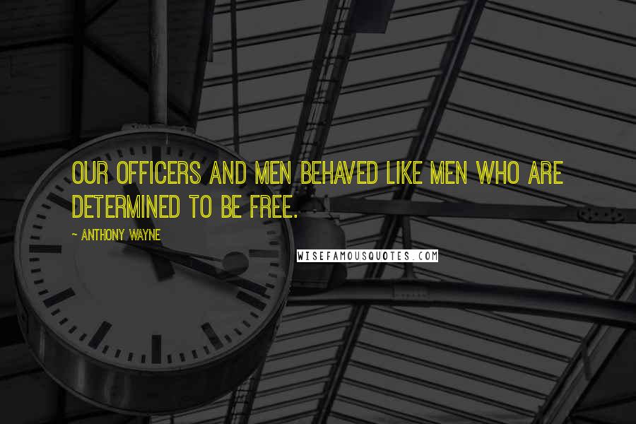 Anthony Wayne Quotes: Our officers and men behaved like men who are determined to be free.