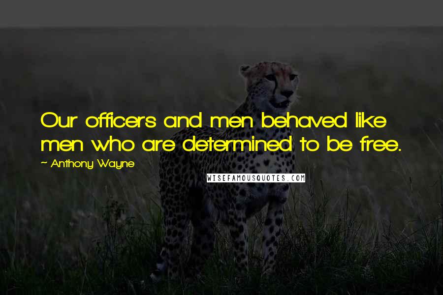 Anthony Wayne Quotes: Our officers and men behaved like men who are determined to be free.