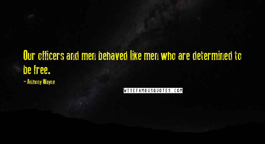 Anthony Wayne Quotes: Our officers and men behaved like men who are determined to be free.