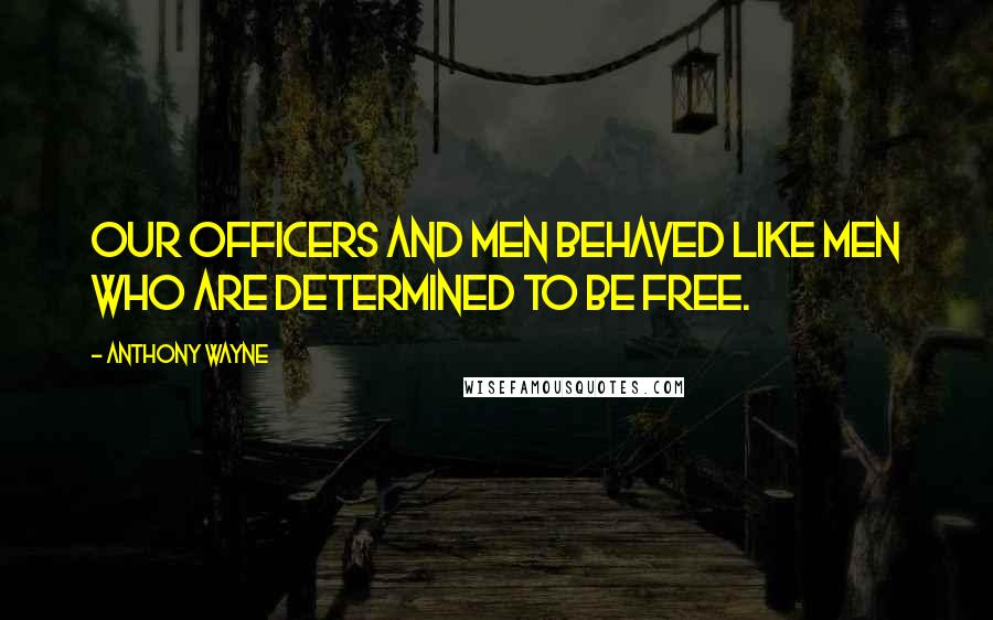 Anthony Wayne Quotes: Our officers and men behaved like men who are determined to be free.