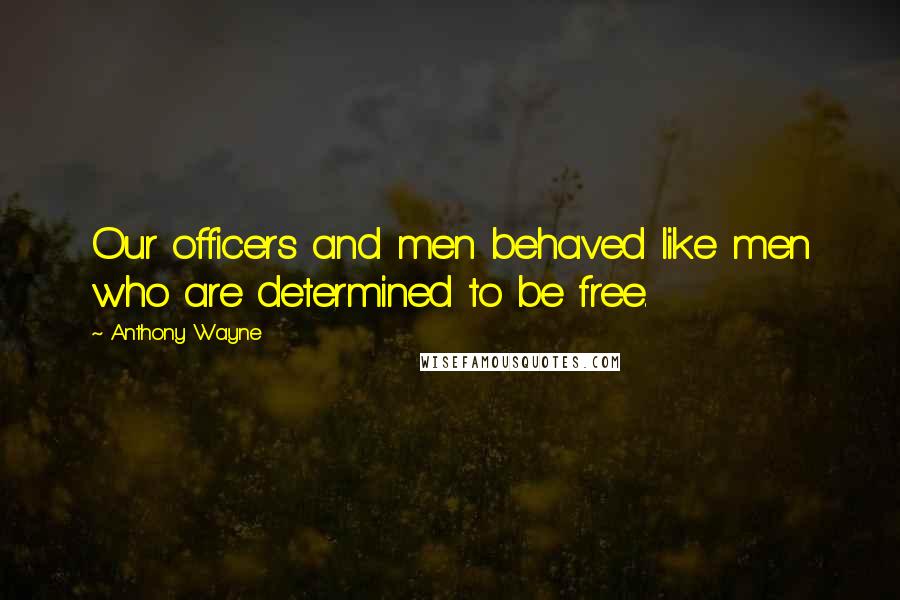 Anthony Wayne Quotes: Our officers and men behaved like men who are determined to be free.