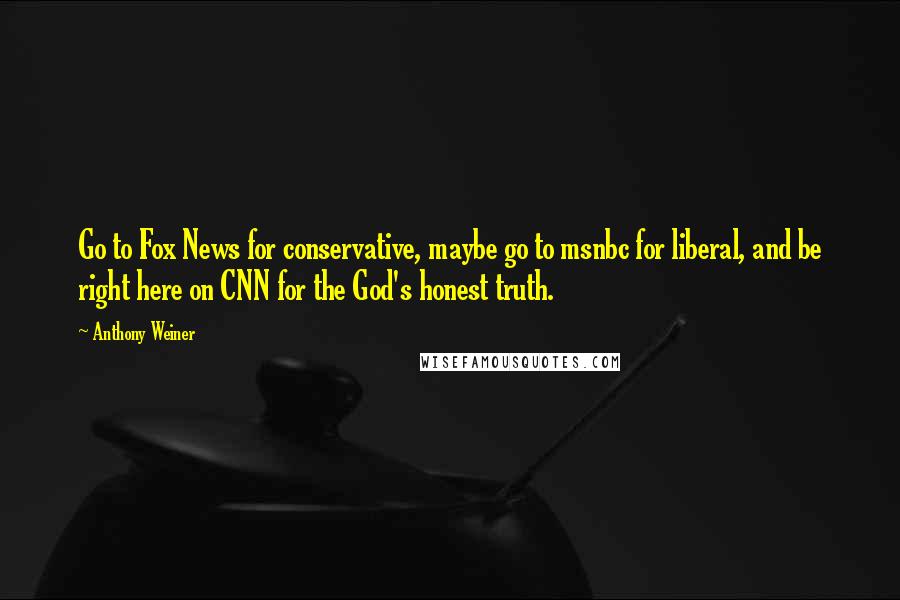 Anthony Weiner Quotes: Go to Fox News for conservative, maybe go to msnbc for liberal, and be right here on CNN for the God's honest truth.