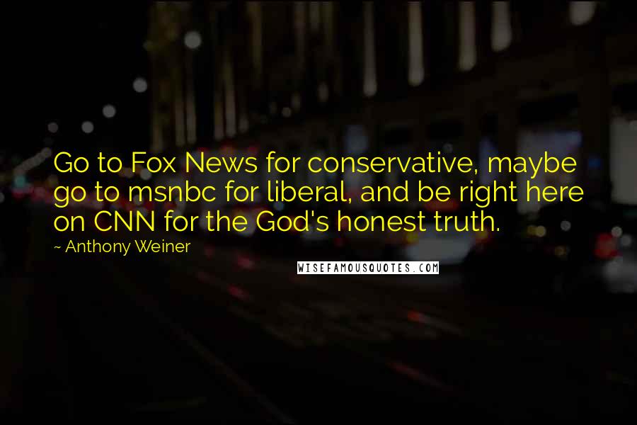 Anthony Weiner Quotes: Go to Fox News for conservative, maybe go to msnbc for liberal, and be right here on CNN for the God's honest truth.