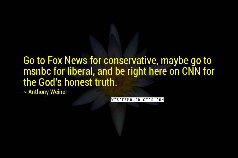 Anthony Weiner Quotes: Go to Fox News for conservative, maybe go to msnbc for liberal, and be right here on CNN for the God's honest truth.