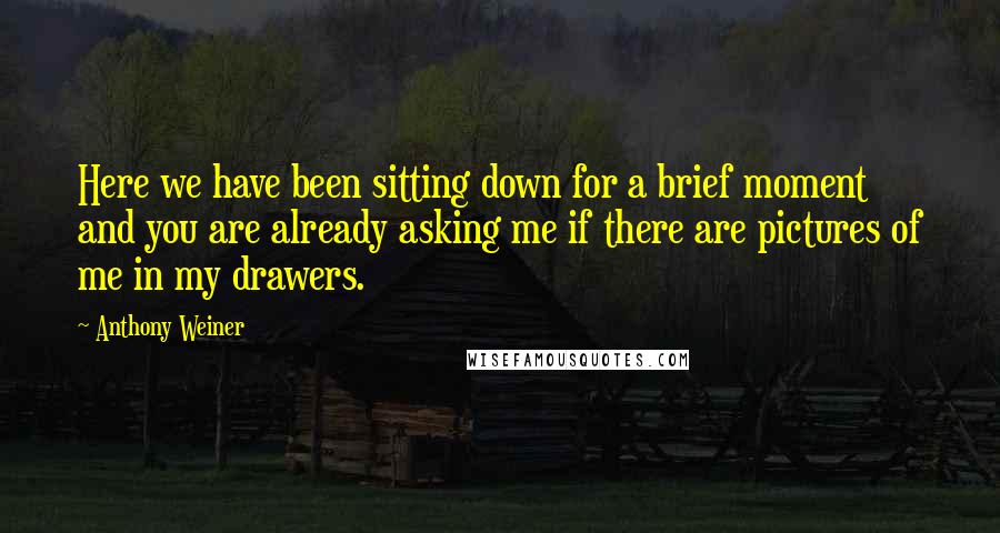 Anthony Weiner Quotes: Here we have been sitting down for a brief moment and you are already asking me if there are pictures of me in my drawers.