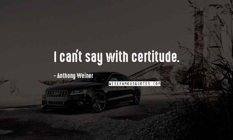 Anthony Weiner Quotes: I can't say with certitude.