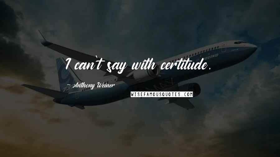 Anthony Weiner Quotes: I can't say with certitude.