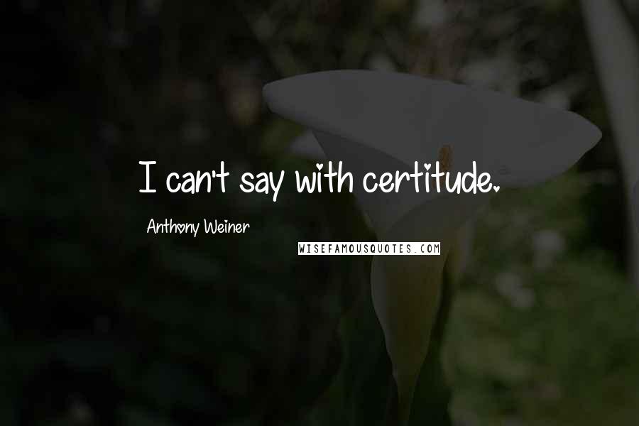 Anthony Weiner Quotes: I can't say with certitude.