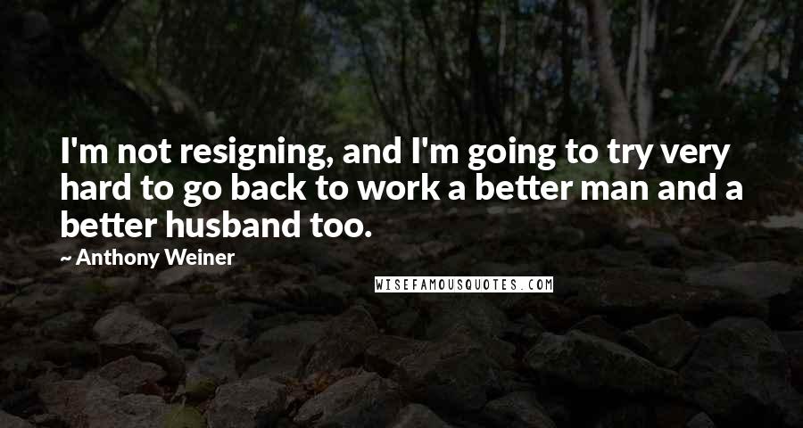 Anthony Weiner Quotes: I'm not resigning, and I'm going to try very hard to go back to work a better man and a better husband too.