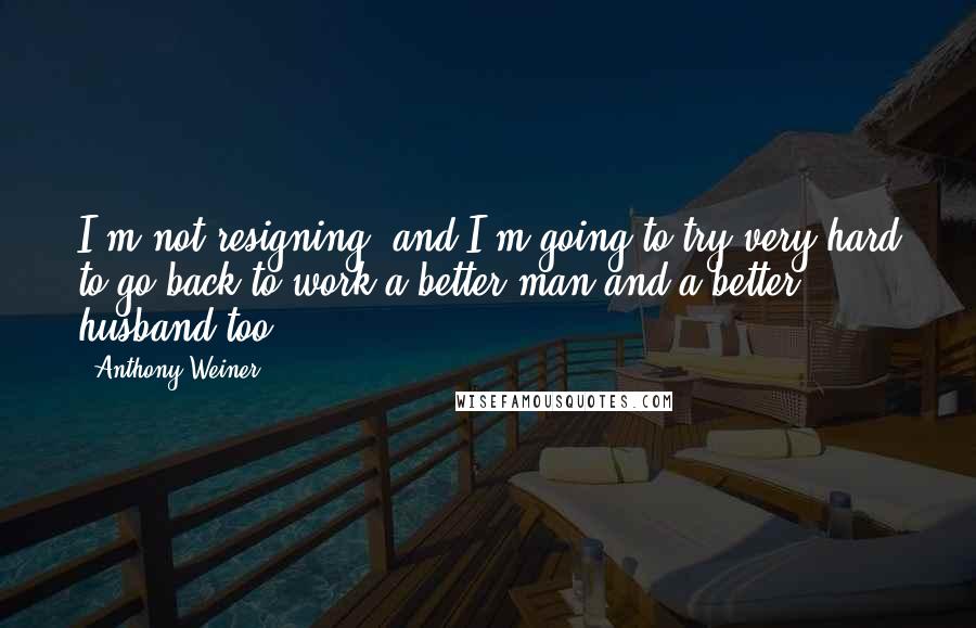 Anthony Weiner Quotes: I'm not resigning, and I'm going to try very hard to go back to work a better man and a better husband too.