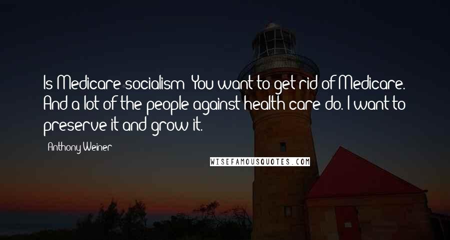 Anthony Weiner Quotes: Is Medicare socialism? You want to get rid of Medicare. And a lot of the people against health care do. I want to preserve it and grow it.