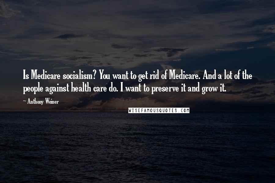 Anthony Weiner Quotes: Is Medicare socialism? You want to get rid of Medicare. And a lot of the people against health care do. I want to preserve it and grow it.