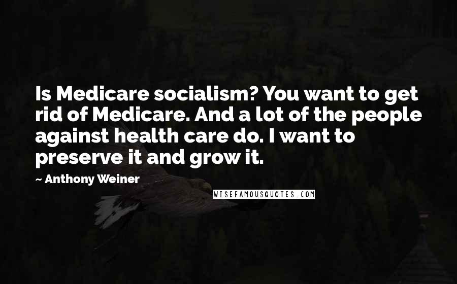Anthony Weiner Quotes: Is Medicare socialism? You want to get rid of Medicare. And a lot of the people against health care do. I want to preserve it and grow it.