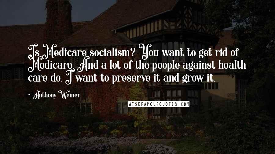 Anthony Weiner Quotes: Is Medicare socialism? You want to get rid of Medicare. And a lot of the people against health care do. I want to preserve it and grow it.