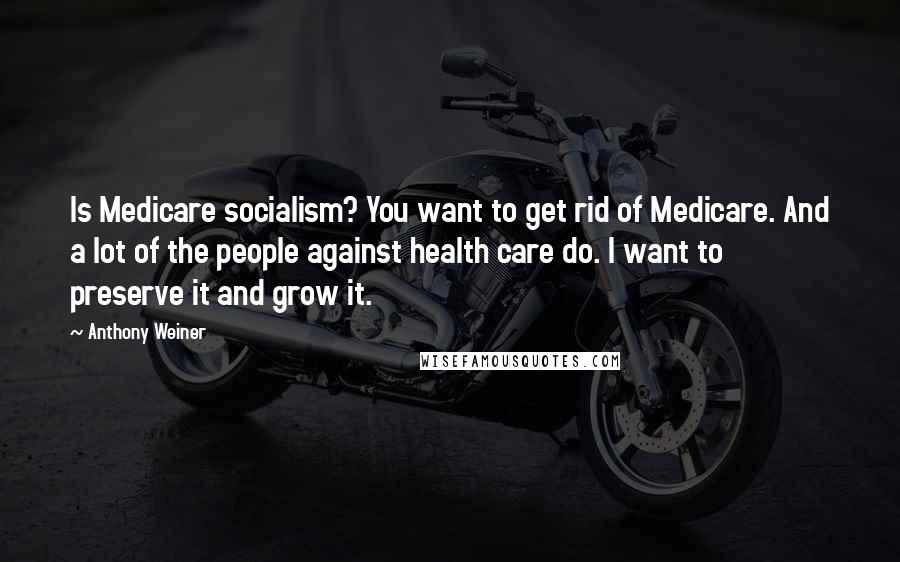 Anthony Weiner Quotes: Is Medicare socialism? You want to get rid of Medicare. And a lot of the people against health care do. I want to preserve it and grow it.