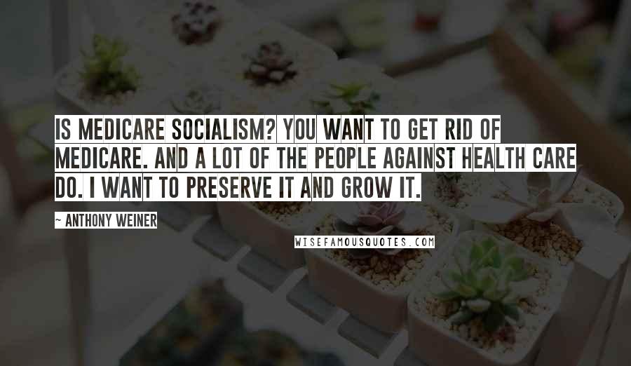 Anthony Weiner Quotes: Is Medicare socialism? You want to get rid of Medicare. And a lot of the people against health care do. I want to preserve it and grow it.