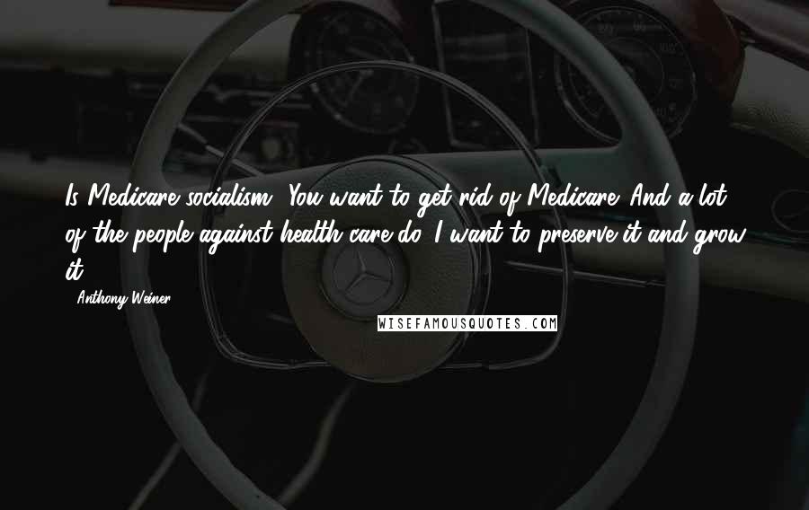 Anthony Weiner Quotes: Is Medicare socialism? You want to get rid of Medicare. And a lot of the people against health care do. I want to preserve it and grow it.