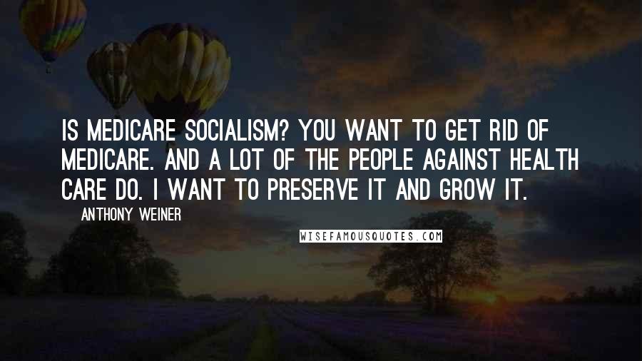 Anthony Weiner Quotes: Is Medicare socialism? You want to get rid of Medicare. And a lot of the people against health care do. I want to preserve it and grow it.