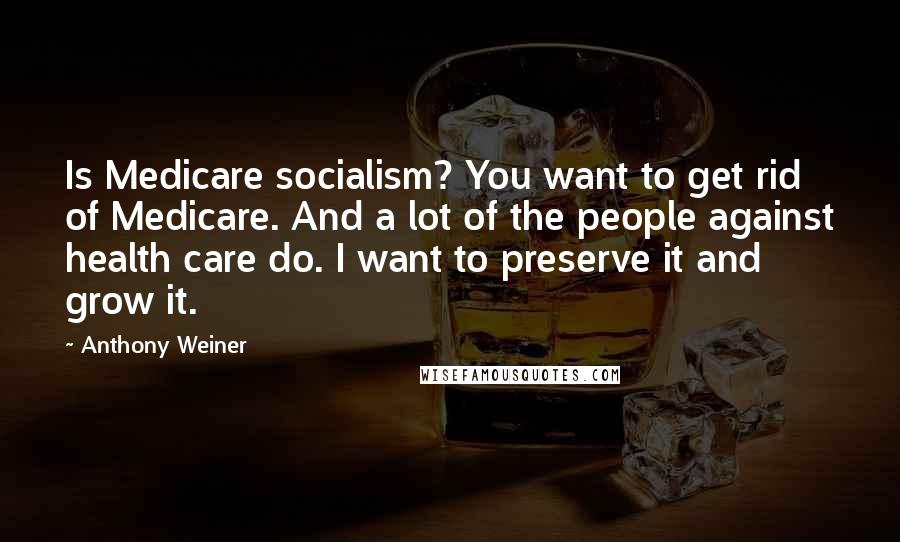 Anthony Weiner Quotes: Is Medicare socialism? You want to get rid of Medicare. And a lot of the people against health care do. I want to preserve it and grow it.