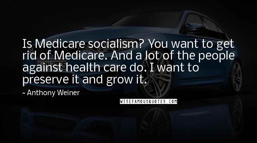 Anthony Weiner Quotes: Is Medicare socialism? You want to get rid of Medicare. And a lot of the people against health care do. I want to preserve it and grow it.