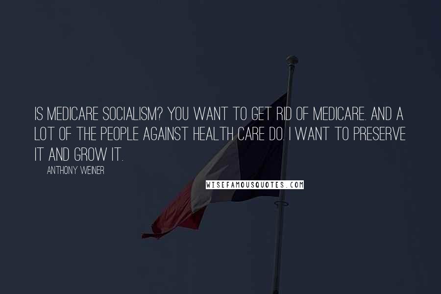 Anthony Weiner Quotes: Is Medicare socialism? You want to get rid of Medicare. And a lot of the people against health care do. I want to preserve it and grow it.