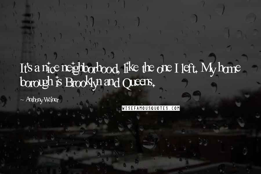 Anthony Weiner Quotes: It's a nice neighborhood, like the one I left. My home borough is Brooklyn and Queens.