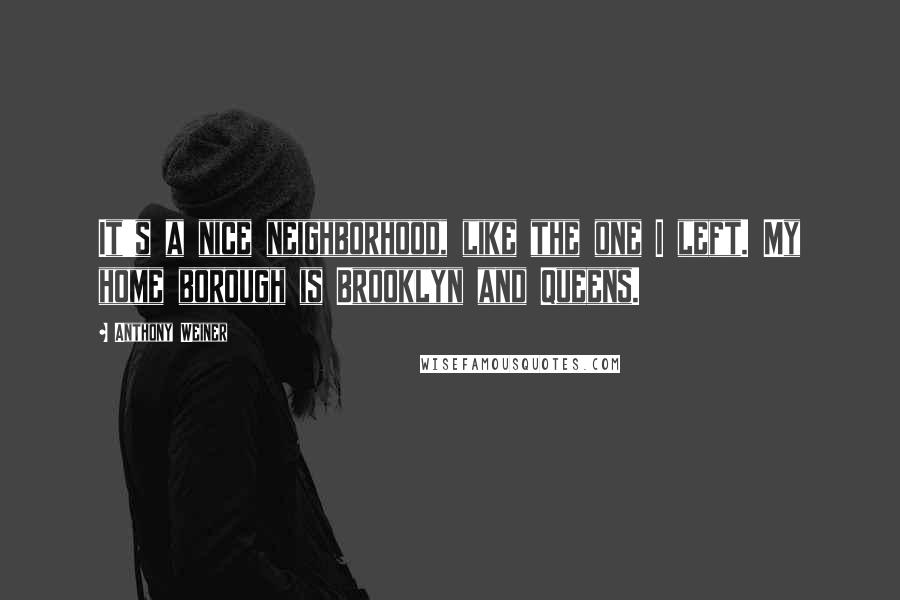 Anthony Weiner Quotes: It's a nice neighborhood, like the one I left. My home borough is Brooklyn and Queens.