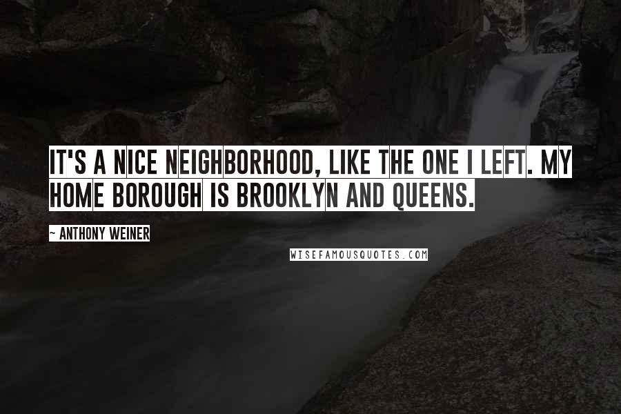 Anthony Weiner Quotes: It's a nice neighborhood, like the one I left. My home borough is Brooklyn and Queens.