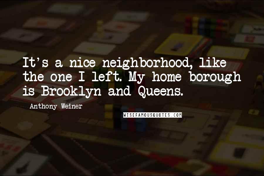 Anthony Weiner Quotes: It's a nice neighborhood, like the one I left. My home borough is Brooklyn and Queens.
