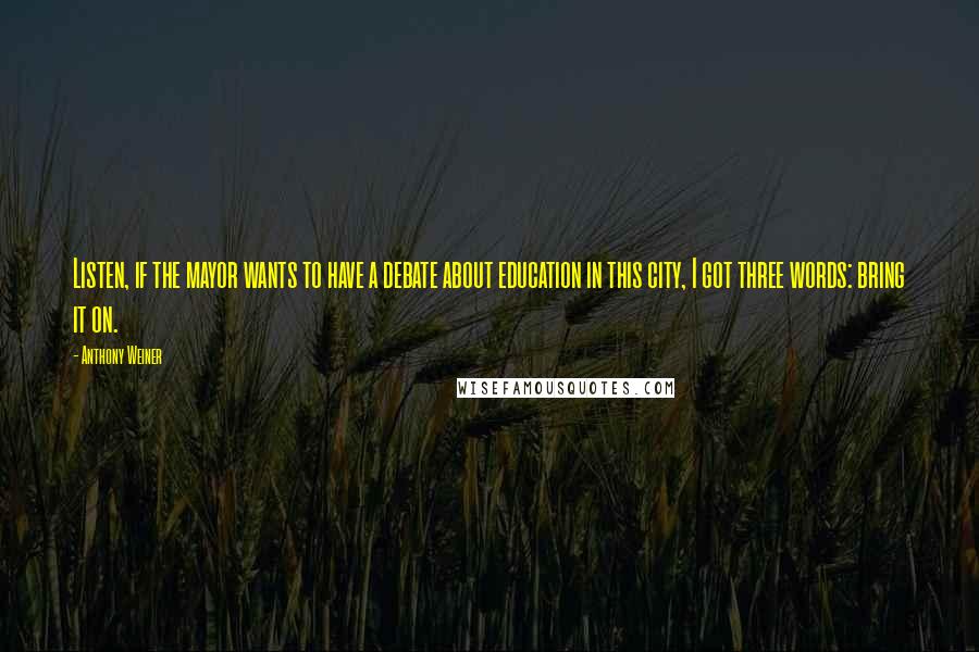 Anthony Weiner Quotes: Listen, if the mayor wants to have a debate about education in this city, I got three words: bring it on.