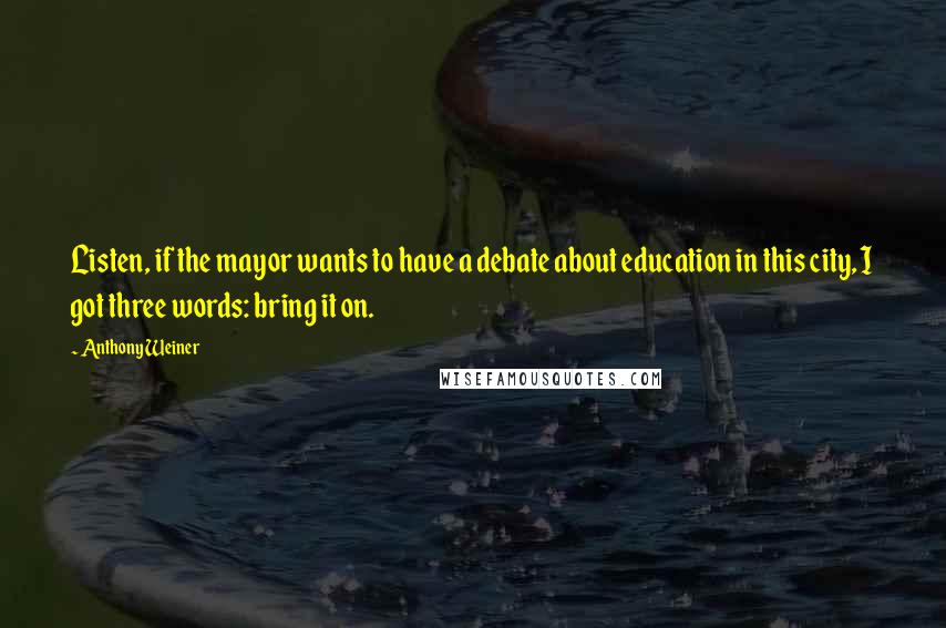 Anthony Weiner Quotes: Listen, if the mayor wants to have a debate about education in this city, I got three words: bring it on.