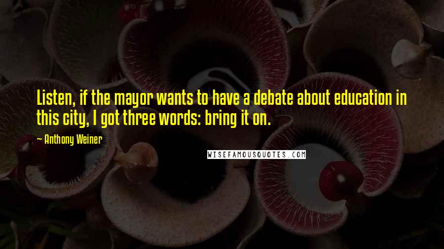 Anthony Weiner Quotes: Listen, if the mayor wants to have a debate about education in this city, I got three words: bring it on.