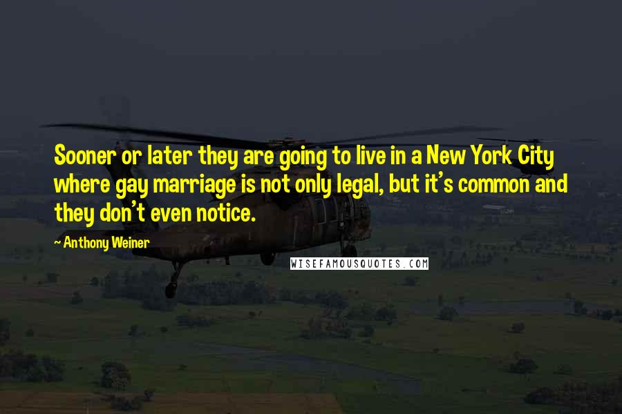 Anthony Weiner Quotes: Sooner or later they are going to live in a New York City where gay marriage is not only legal, but it's common and they don't even notice.