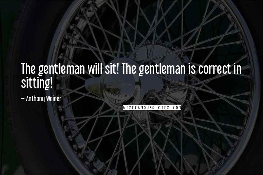 Anthony Weiner Quotes: The gentleman will sit! The gentleman is correct in sitting!