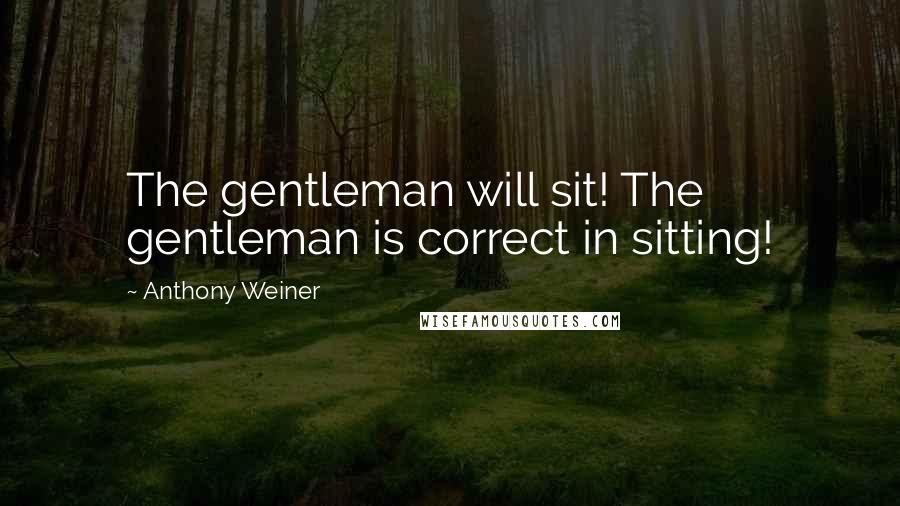 Anthony Weiner Quotes: The gentleman will sit! The gentleman is correct in sitting!