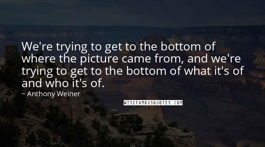 Anthony Weiner Quotes: We're trying to get to the bottom of where the picture came from, and we're trying to get to the bottom of what it's of and who it's of.