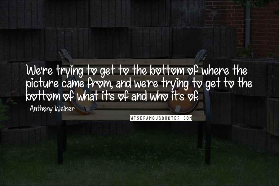 Anthony Weiner Quotes: We're trying to get to the bottom of where the picture came from, and we're trying to get to the bottom of what it's of and who it's of.