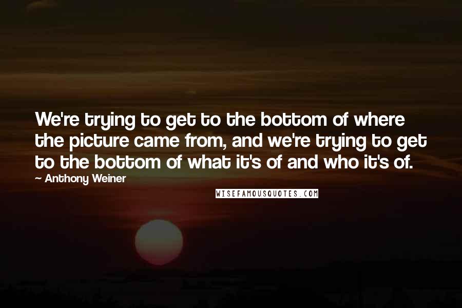 Anthony Weiner Quotes: We're trying to get to the bottom of where the picture came from, and we're trying to get to the bottom of what it's of and who it's of.