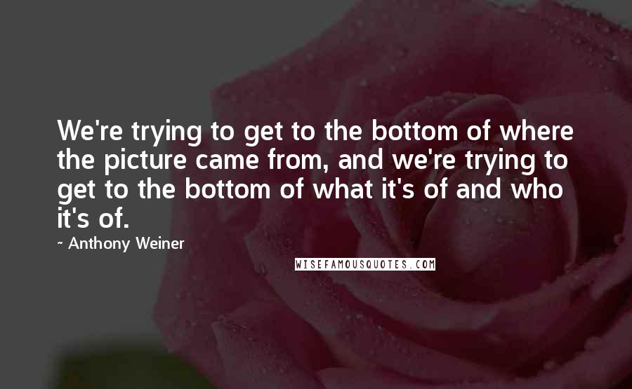 Anthony Weiner Quotes: We're trying to get to the bottom of where the picture came from, and we're trying to get to the bottom of what it's of and who it's of.