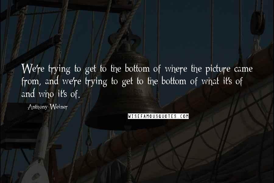 Anthony Weiner Quotes: We're trying to get to the bottom of where the picture came from, and we're trying to get to the bottom of what it's of and who it's of.